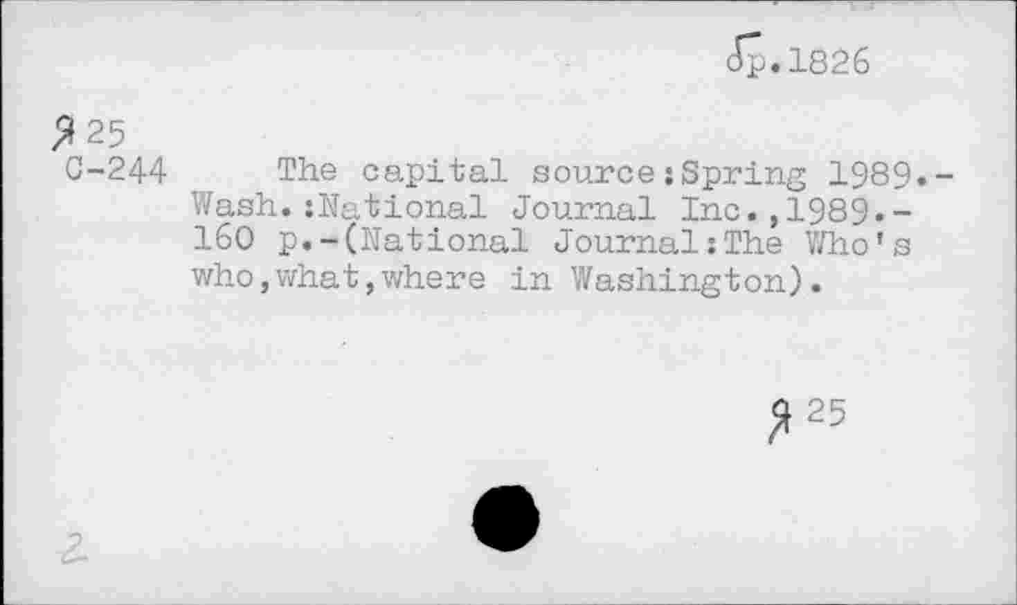 ﻿Jp.1826
2 25
C-244 The capital source:Spring 1989»-Wash.:National Journal Inc.,1989«-160 p.-(National Journal:The Who’s who,what,where in Washington).
£25